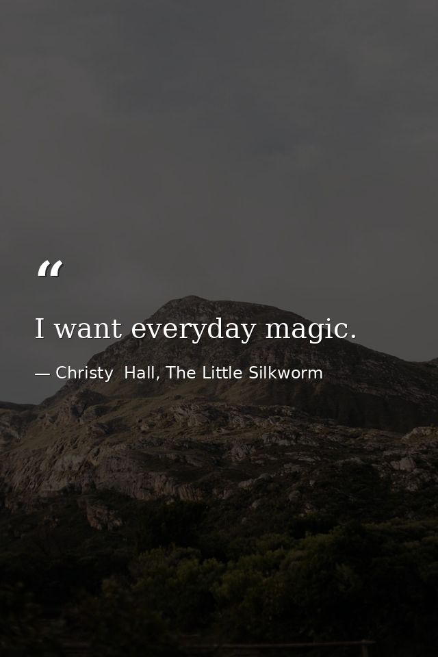 I want everyday magic. — Christy  Hall, The Little Silkworm