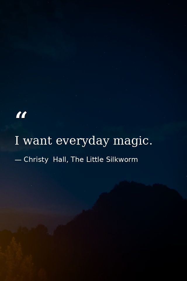 I want everyday magic. — Christy  Hall, The Little Silkworm