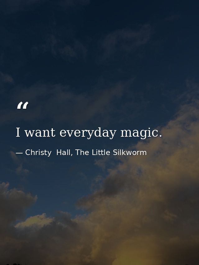 I want everyday magic. — Christy  Hall, The Little Silkworm