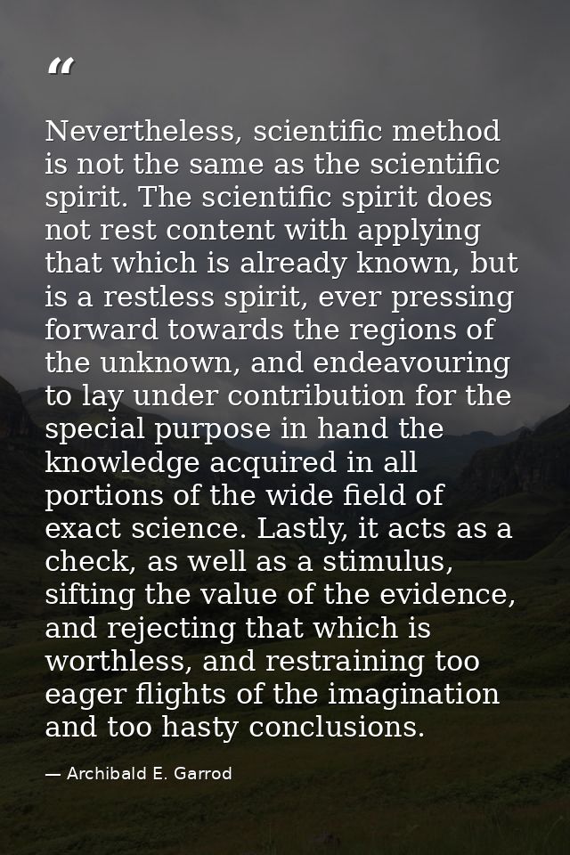 Nevertheless, scientific method is not the same as the scientific spirit. The scientific spirit does not rest content wi — Archibald E. Garrod