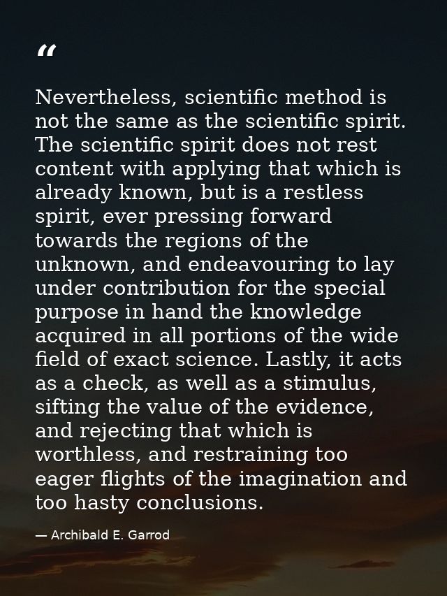 Nevertheless, scientific method is not the same as the scientific spirit. The scientific spirit does not rest content wi — Archibald E. Garrod