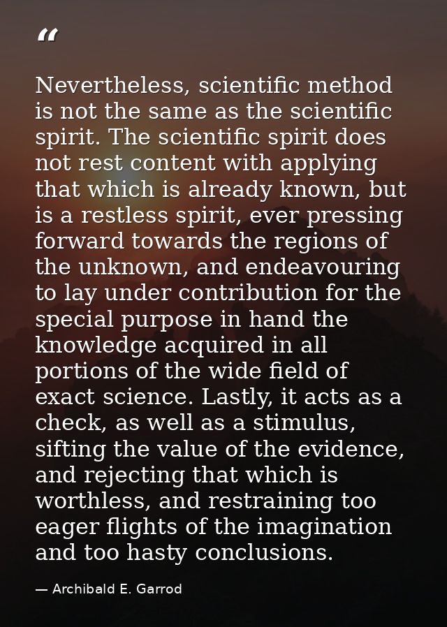 Nevertheless, scientific method is not the same as the scientific spirit. The scientific spirit does not rest content wi — Archibald E. Garrod