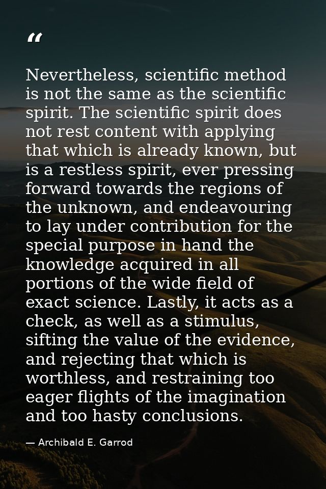 Nevertheless, scientific method is not the same as the scientific spirit. The scientific spirit does not rest content wi — Archibald E. Garrod