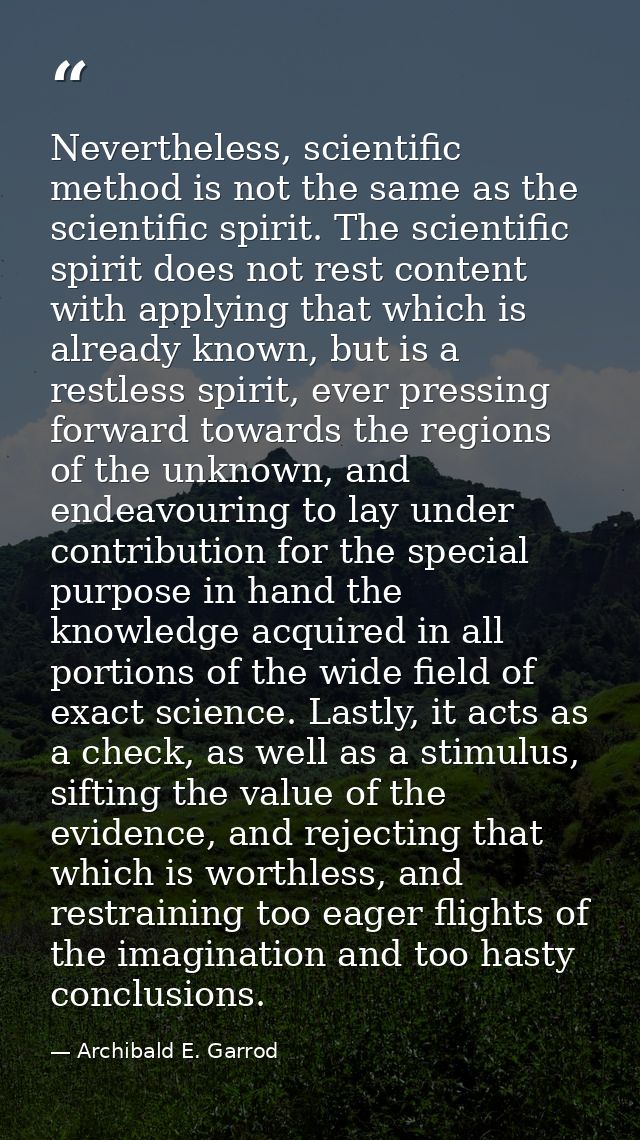 Nevertheless, scientific method is not the same as the scientific spirit. The scientific spirit does not rest content wi — Archibald E. Garrod