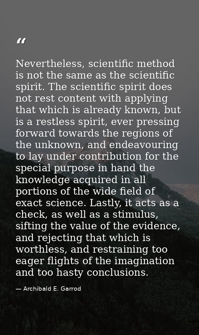 Nevertheless, scientific method is not the same as the scientific spirit. The scientific spirit does not rest content wi — Archibald E. Garrod