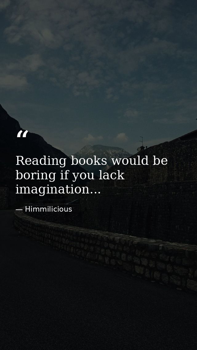 Reading books would be boring if you lack imagination... — Himmilicious