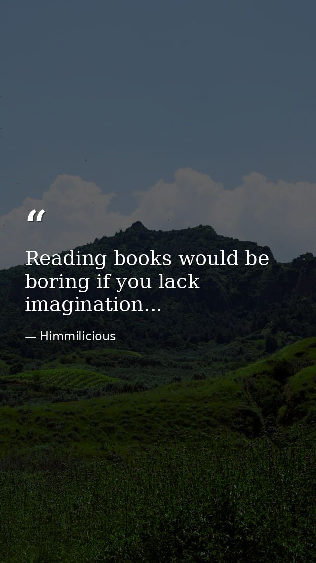 Reading books would be boring if you lack imagination... — Himmilicious