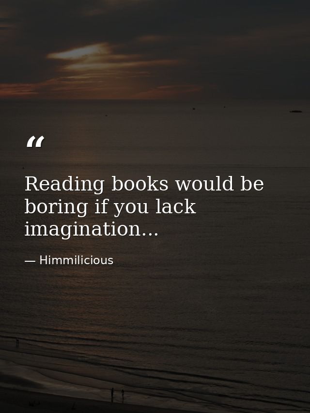 Reading books would be boring if you lack imagination... — Himmilicious