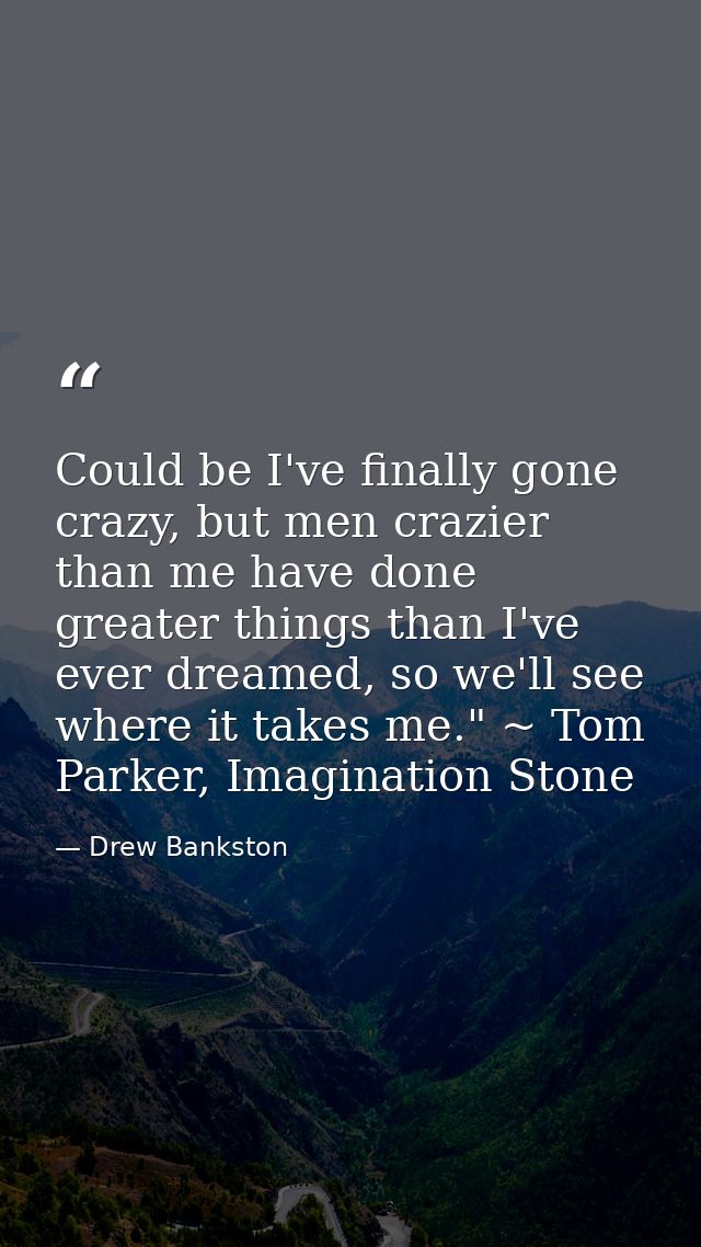 Could be I've finally gone crazy, but men crazier than me have done greater things than I've ever dreamed, so we'll see  — Drew Bankston