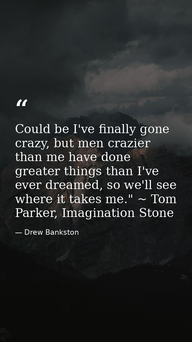 Could be I've finally gone crazy, but men crazier than me have done greater things than I've ever dreamed, so we'll see  — Drew Bankston