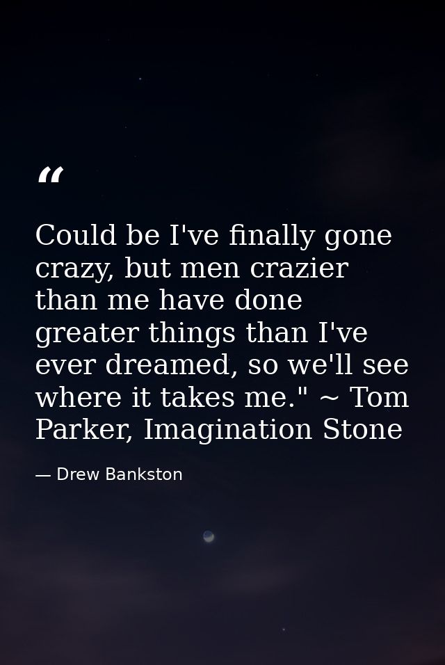 Could be I've finally gone crazy, but men crazier than me have done greater things than I've ever dreamed, so we'll see  — Drew Bankston