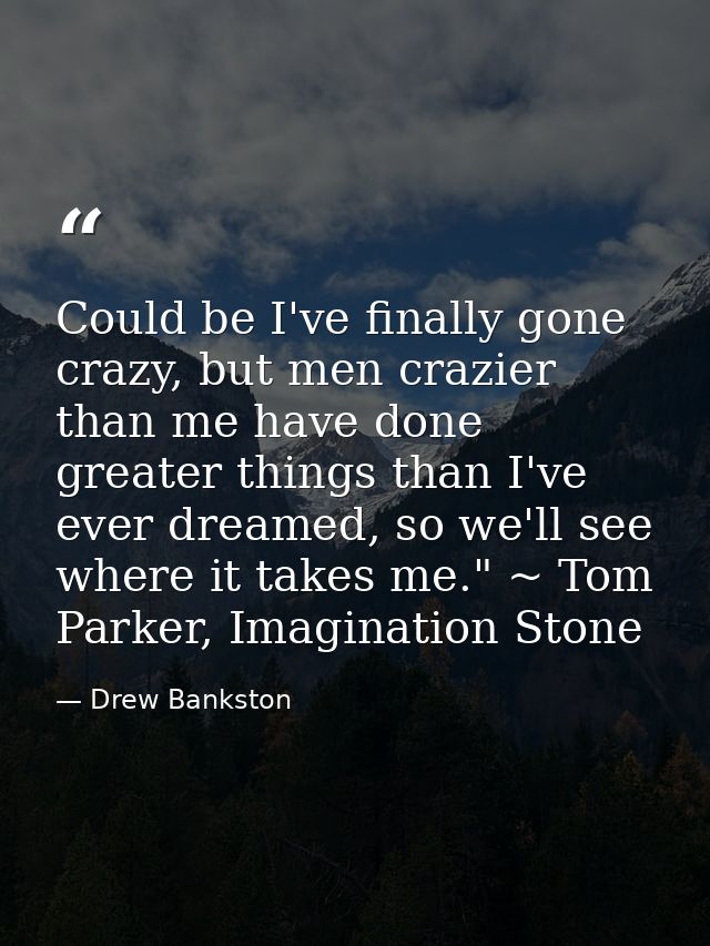 Could be I've finally gone crazy, but men crazier than me have done greater things than I've ever dreamed, so we'll see  — Drew Bankston