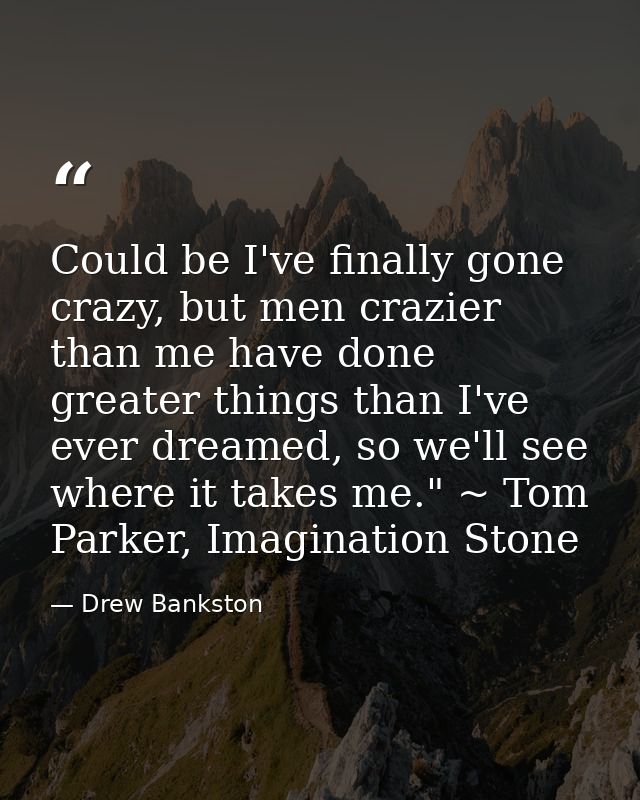 Could be I've finally gone crazy, but men crazier than me have done greater things than I've ever dreamed, so we'll see  — Drew Bankston