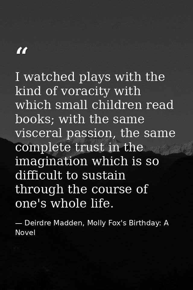I watched plays with the kind of voracity with which small children read books; with the same visceral passion, the same — Deirdre Madden, Molly Fox's Birthday: A Novel