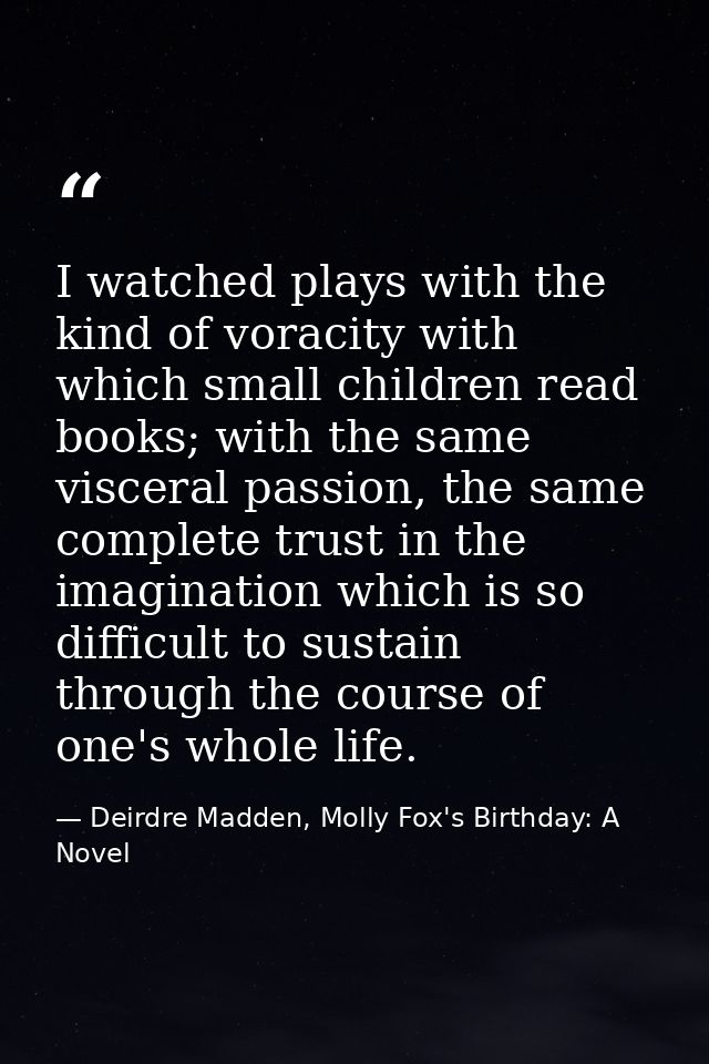 I watched plays with the kind of voracity with which small children read books; with the same visceral passion, the same — Deirdre Madden, Molly Fox's Birthday: A Novel