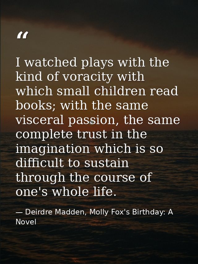 I watched plays with the kind of voracity with which small children read books; with the same visceral passion, the same — Deirdre Madden, Molly Fox's Birthday: A Novel