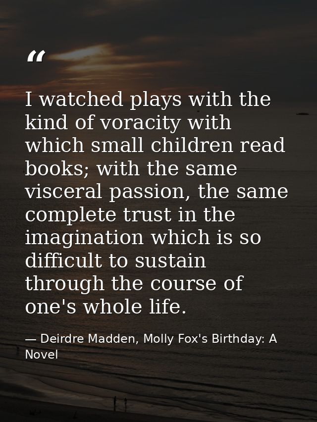 I watched plays with the kind of voracity with which small children read books; with the same visceral passion, the same — Deirdre Madden, Molly Fox's Birthday: A Novel