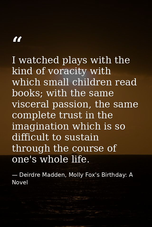 I watched plays with the kind of voracity with which small children read books; with the same visceral passion, the same — Deirdre Madden, Molly Fox's Birthday: A Novel