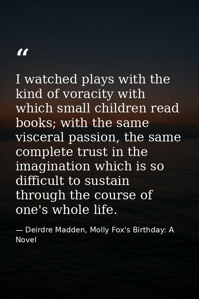 I watched plays with the kind of voracity with which small children read books; with the same visceral passion, the same — Deirdre Madden, Molly Fox's Birthday: A Novel