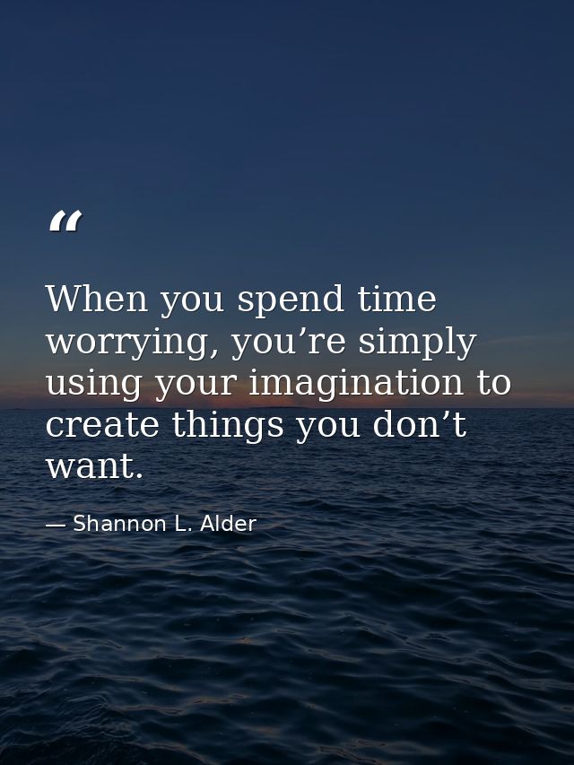 When you spend time worrying, you’re simply using your imagination to create things you don’t want. — Shannon L. Alder