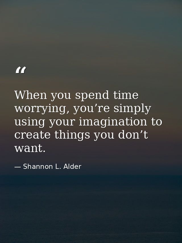 When you spend time worrying, you’re simply using your imagination to create things you don’t want. — Shannon L. Alder