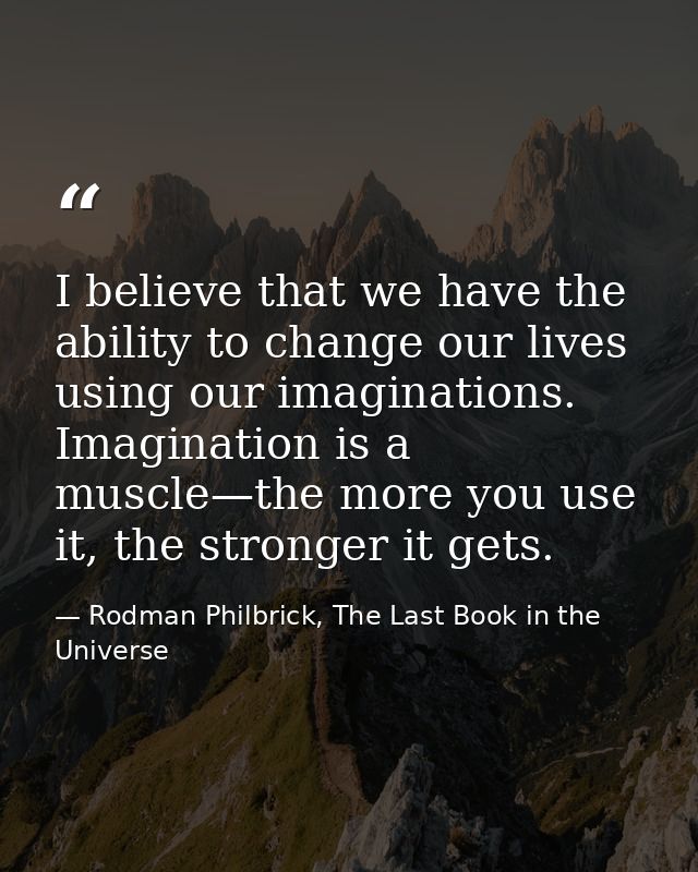I believe that we have the ability to change our lives using our imaginations. Imagination is a muscle—the more you use  — Rodman Philbrick, The Last Book in the Universe