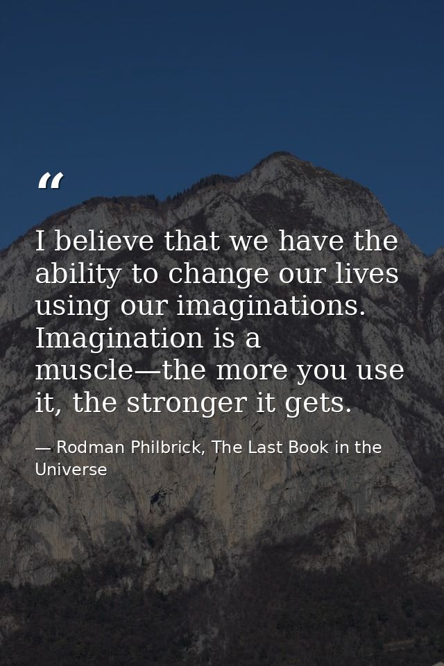 I believe that we have the ability to change our lives using our imaginations. Imagination is a muscle—the more you use  — Rodman Philbrick, The Last Book in the Universe