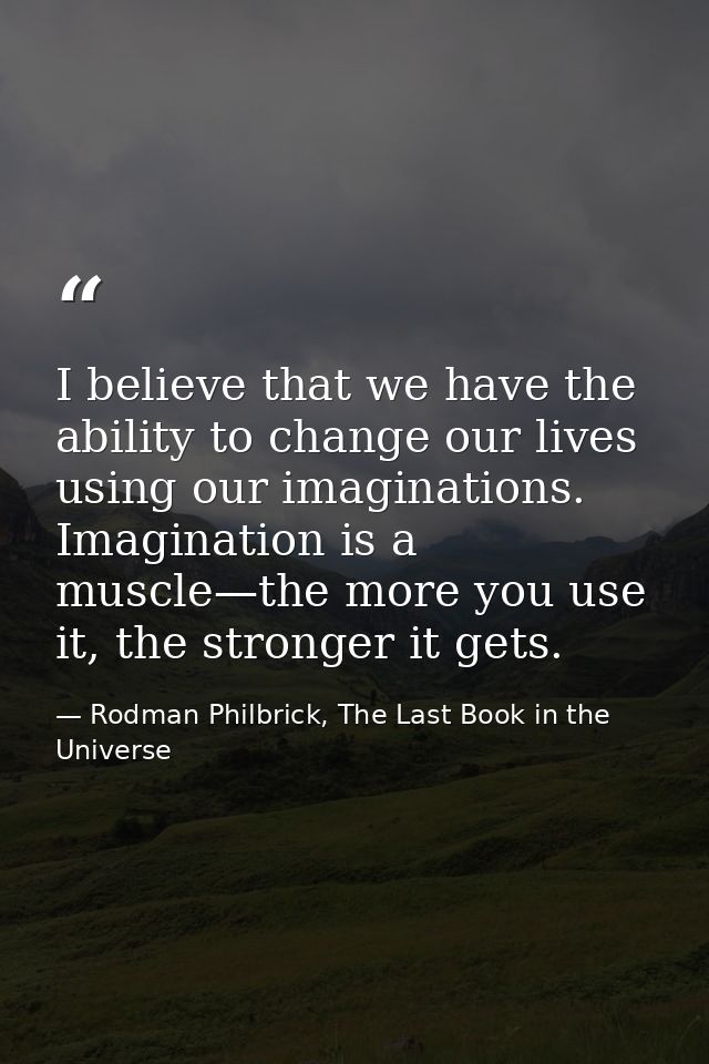I believe that we have the ability to change our lives using our imaginations. Imagination is a muscle—the more you use  — Rodman Philbrick, The Last Book in the Universe
