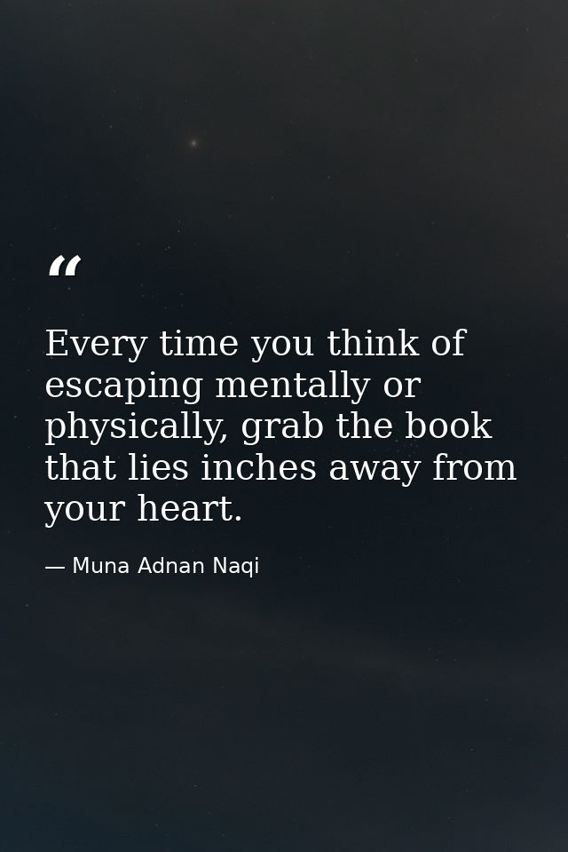 Every time you think of escaping mentally or physically, grab the book that lies inches away from your heart. — Muna Adnan Naqi