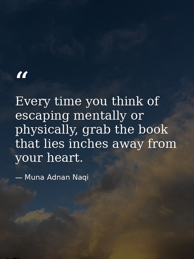 Every time you think of escaping mentally or physically, grab the book that lies inches away from your heart. — Muna Adnan Naqi