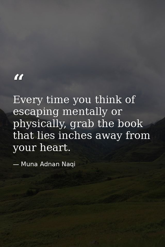 Every time you think of escaping mentally or physically, grab the book that lies inches away from your heart. — Muna Adnan Naqi
