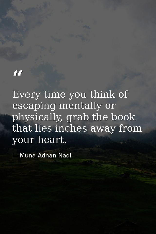 Every time you think of escaping mentally or physically, grab the book that lies inches away from your heart. — Muna Adnan Naqi