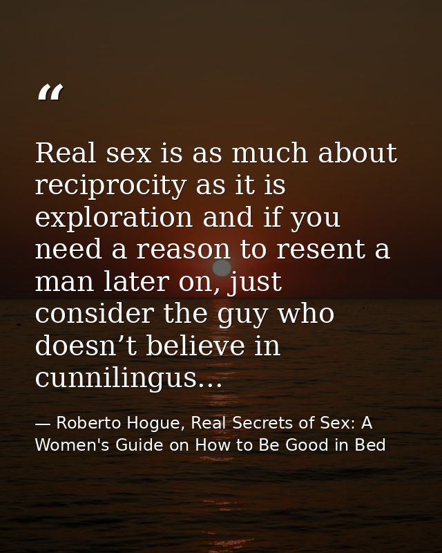 Real sex is as much about reciprocity as it is exploration and if you need a reason to resent a man later on, just consi — Roberto Hogue, Real Secrets of Sex: A Women's Guide on How to Be Good in Bed