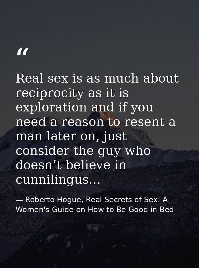 Real sex is as much about reciprocity as it is exploration and if you need a reason to resent a man later on, just consi — Roberto Hogue, Real Secrets of Sex: A Women's Guide on How to Be Good in Bed