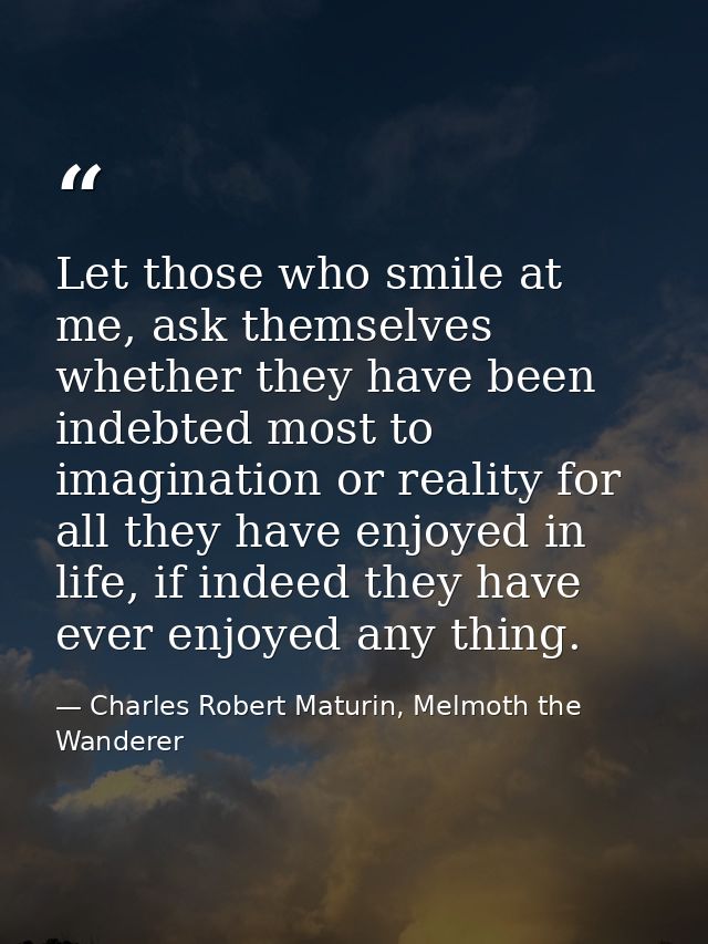 Let those who smile at me, ask themselves whether they have been indebted most to imagination or reality for all they ha — Charles Robert Maturin, Melmoth the Wanderer