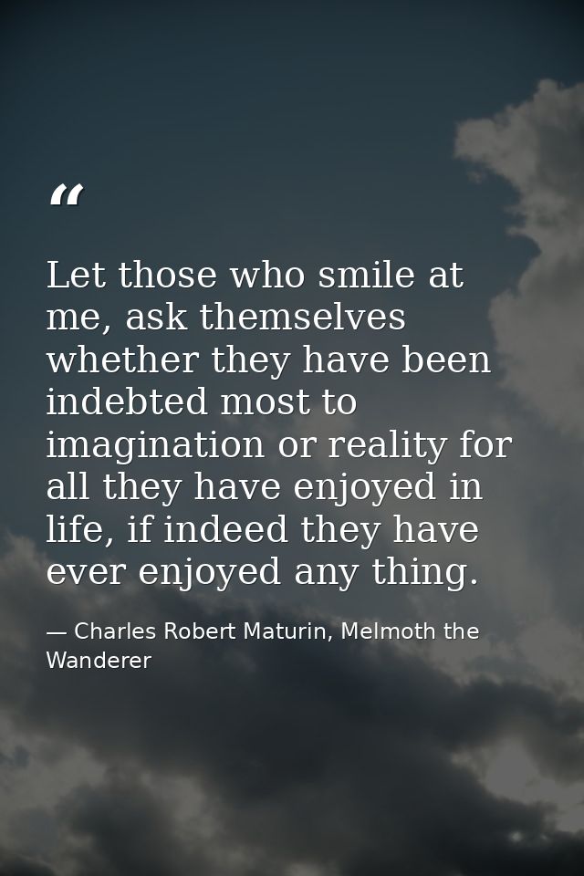 Let those who smile at me, ask themselves whether they have been indebted most to imagination or reality for all they ha — Charles Robert Maturin, Melmoth the Wanderer