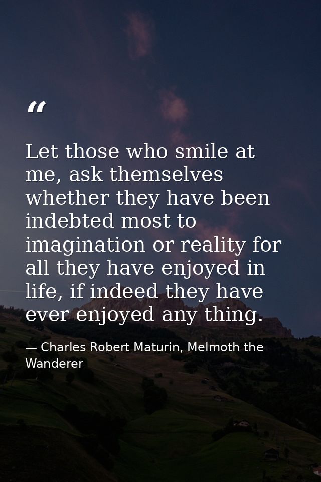 Let those who smile at me, ask themselves whether they have been indebted most to imagination or reality for all they ha — Charles Robert Maturin, Melmoth the Wanderer