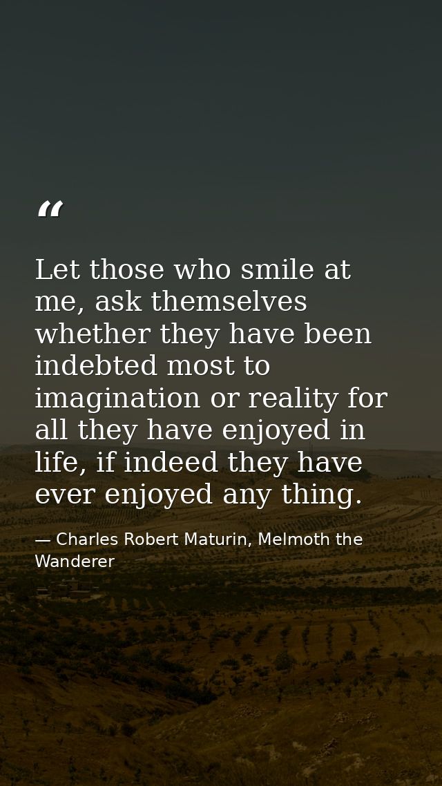 Let those who smile at me, ask themselves whether they have been indebted most to imagination or reality for all they ha — Charles Robert Maturin, Melmoth the Wanderer