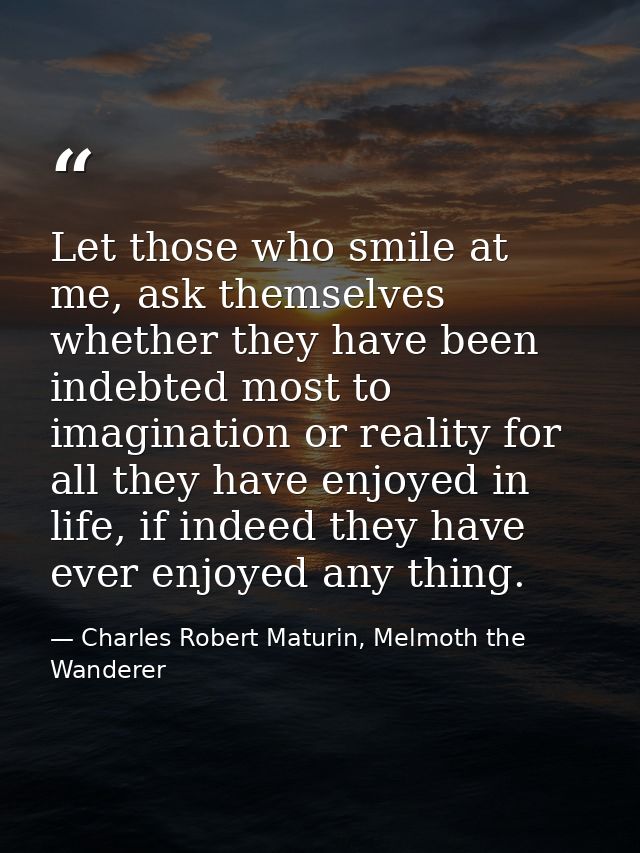 Let those who smile at me, ask themselves whether they have been indebted most to imagination or reality for all they ha — Charles Robert Maturin, Melmoth the Wanderer