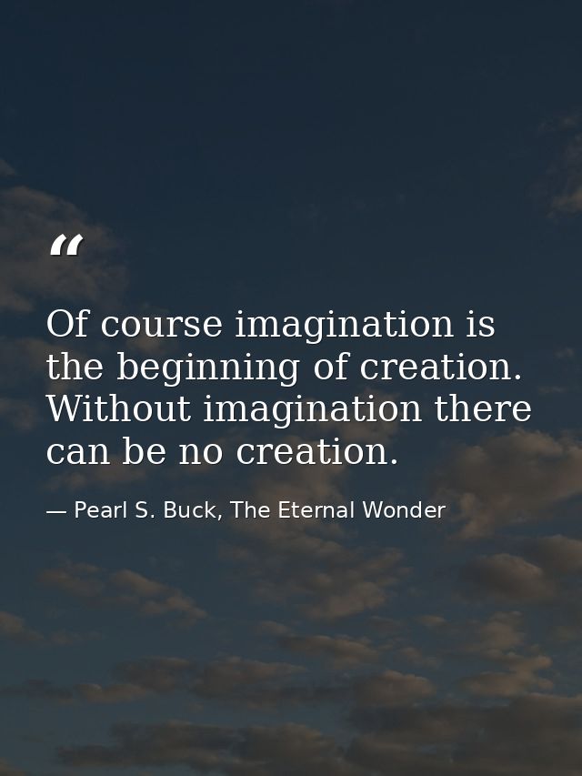 Of course imagination is the beginning of creation. Without imagination there can be no creation. — Pearl S. Buck, The Eternal Wonder