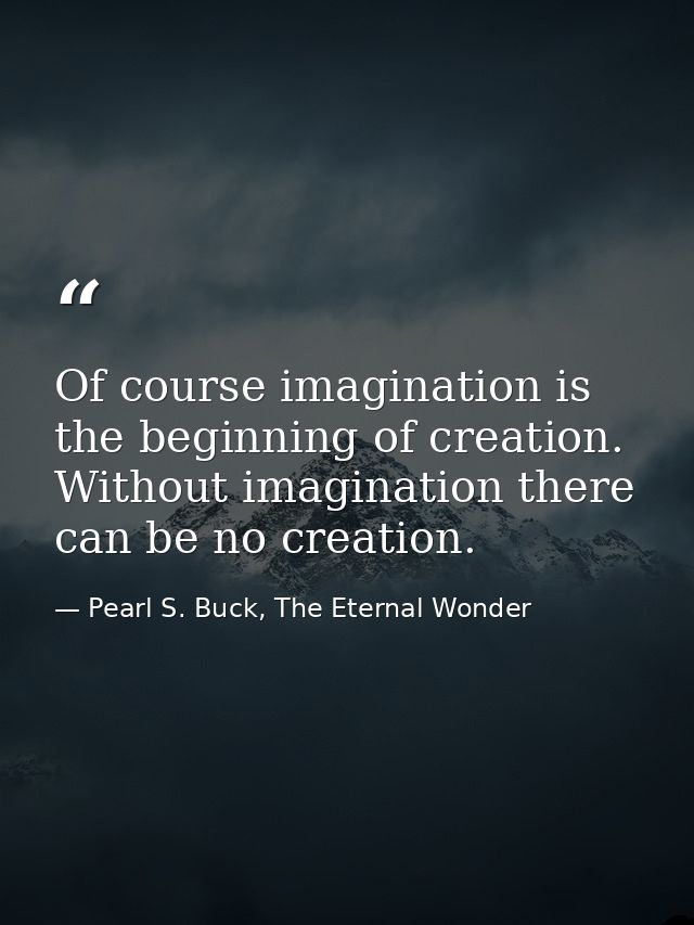 Of course imagination is the beginning of creation. Without imagination there can be no creation. — Pearl S. Buck, The Eternal Wonder
