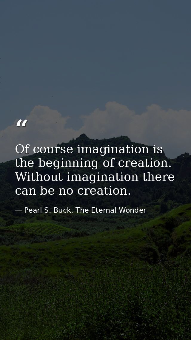Of course imagination is the beginning of creation. Without imagination there can be no creation. — Pearl S. Buck, The Eternal Wonder