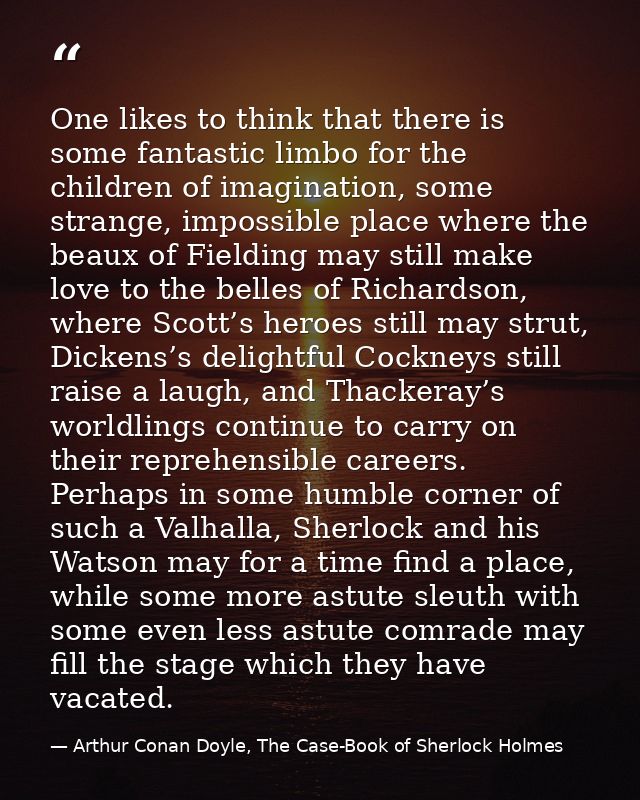One likes to think that there is some fantastic limbo for the children of imagination, some strange, impossible place wh — Arthur Conan Doyle, The Case-Book of Sherlock Holmes