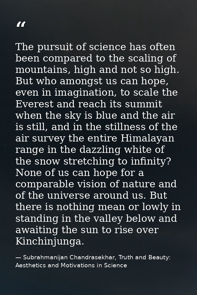 The pursuit of science has often been compared to the scaling of mountains, high and not so high. But who amongst us can — Subrahmanijan Chandrasekhar, Truth and Beauty: Aesthetics and Motivations in Science