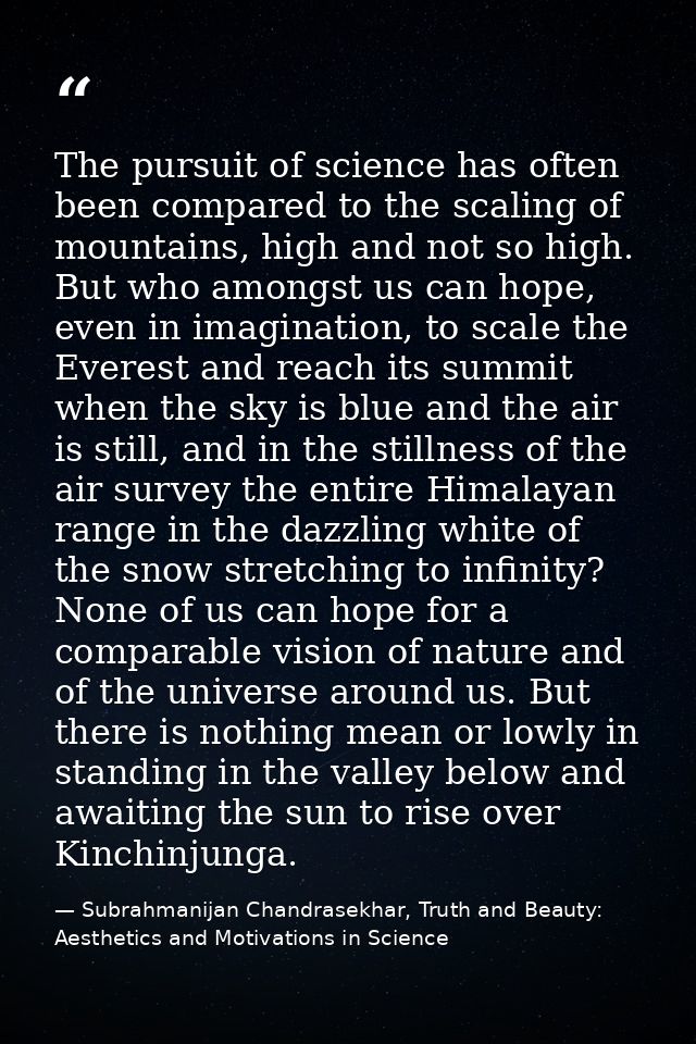 The pursuit of science has often been compared to the scaling of mountains, high and not so high. But who amongst us can — Subrahmanijan Chandrasekhar, Truth and Beauty: Aesthetics and Motivations in Science