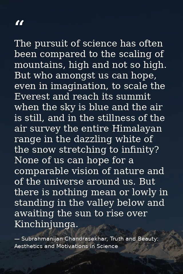 The pursuit of science has often been compared to the scaling of mountains, high and not so high. But who amongst us can — Subrahmanijan Chandrasekhar, Truth and Beauty: Aesthetics and Motivations in Science