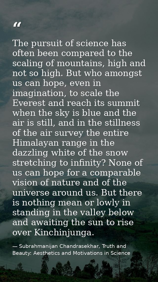 The pursuit of science has often been compared to the scaling of mountains, high and not so high. But who amongst us can — Subrahmanijan Chandrasekhar, Truth and Beauty: Aesthetics and Motivations in Science
