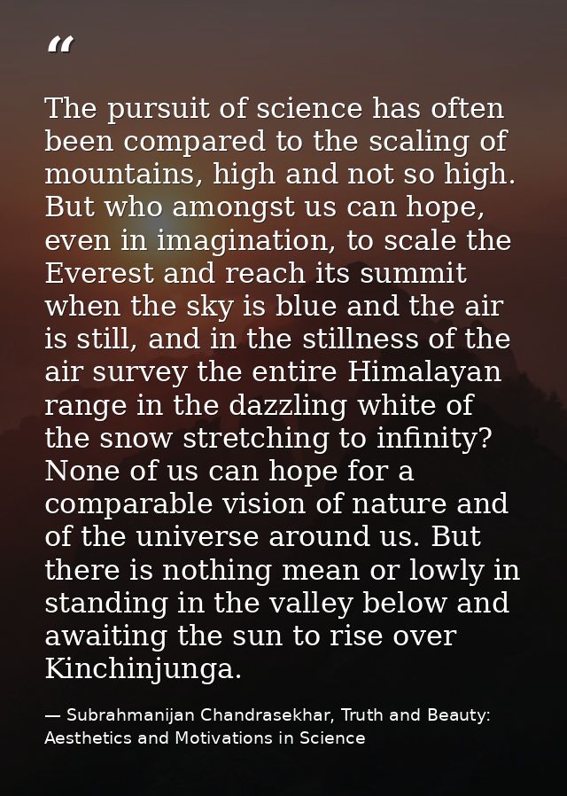 The pursuit of science has often been compared to the scaling of mountains, high and not so high. But who amongst us can — Subrahmanijan Chandrasekhar, Truth and Beauty: Aesthetics and Motivations in Science