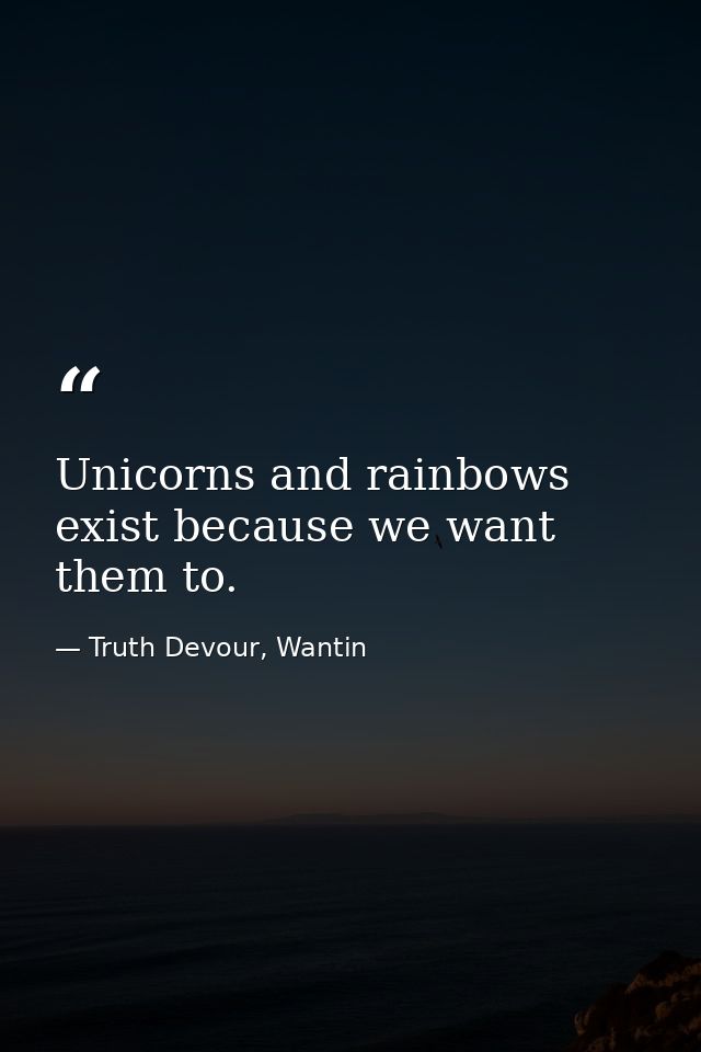 Unicorns and rainbows exist because we want them to. — Truth Devour, Wantin