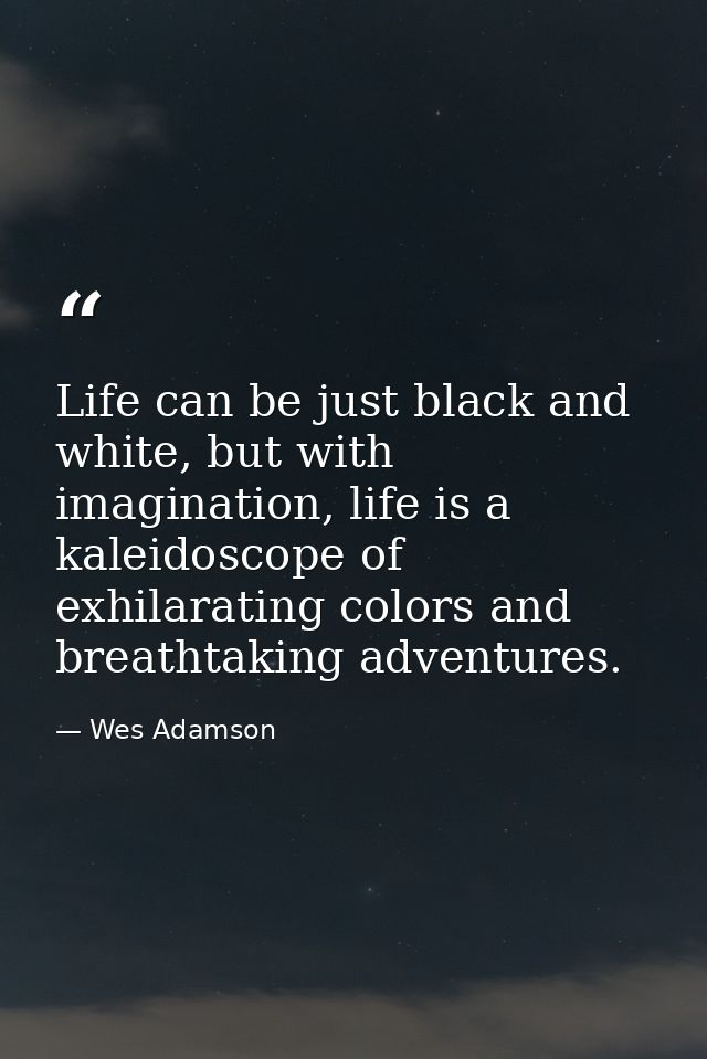 Life can be just black and white, but with imagination, life is a kaleidoscope of exhilarating colors and breathtaking a — Wes Adamson